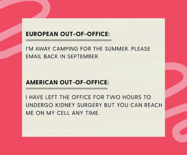  Meme comparing out-of-office messages. The “European Out-of-Office” says: “I’m away camping for the summer. Please email back in September.” The “American Out-of-Office” reads: “I have left the office for two hours to undergo kidney surgery but you can reach me on my cell any time.” Set on a red background with light pink swirls.